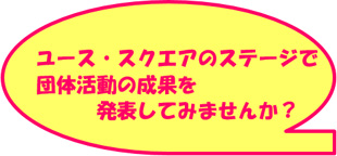 ユース・スクエアのステージで団体活動の成果を発表してみませんか？