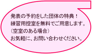 発表の予約をした団体の特典！練習用控室を無料でご用意します。（空室のある場合）お気軽に、お問い合わせください。